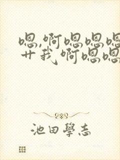 嗯,啊嗯嗯嗯啊艹我啊嗯嗯