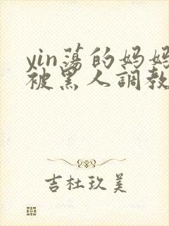 yin荡的妈妈被黑人调教小说