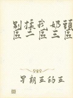 别揉我奶头 一区二区三区