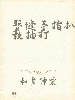 臀缝手指扒开调教抽打