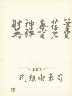 财神春花笔趣阁无弹窗免费阅读