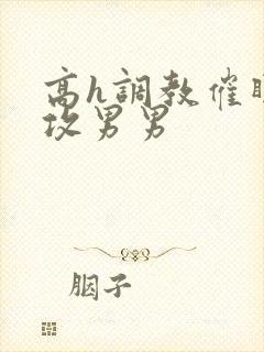 高h调教催眠总攻男男