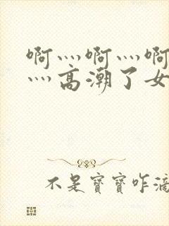 啊灬啊灬啊灬快灬高潮了女