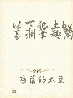 以下犯上by鬼畜渊笔趣阁