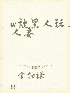 w被黑人玩弄的人妻