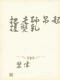 把老师吊起来揉搓双乳