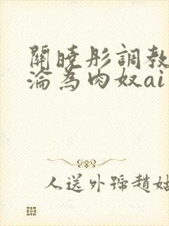 关晓彤调教喷水沦为肉奴ai