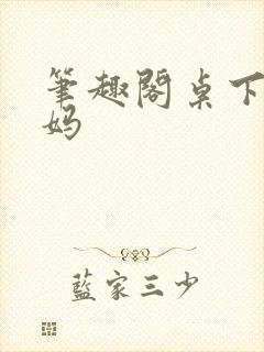 笔趣阁桌下的妈妈