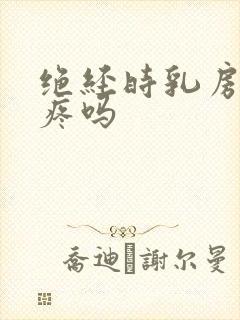 绝经时乳房会胀疼吗