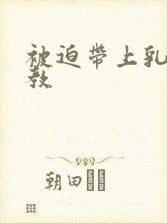 被迫带上乳夹调教