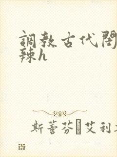调教古代闺秀高辣h