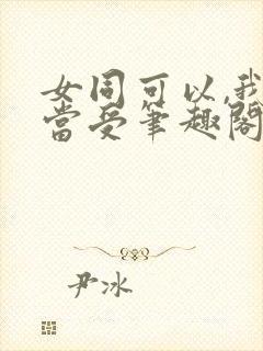 女同可以,我不当受笔趣阁gl免费阅读