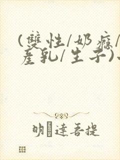 (双性/奶瘾/产乳/生子)小说男男