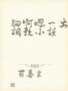 胸啊嗯～出奶了调教小说