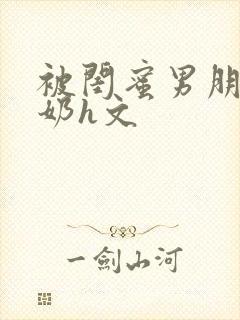 被闺蜜男朋友吃奶h文