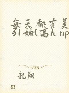 每天都有美男勾引她(高h np)