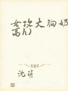 女攻大胸奶汁(高h)