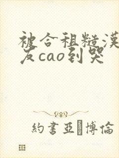 被合租糙汉男室友cao到哭