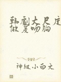 韩剧大尺度床戏做爰吻胸