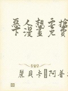 恶人想要抢救一下漫画免费阅读下拉式六漫画