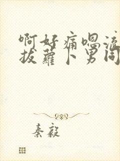 啊好痛嗯流水了拔萝卜男同