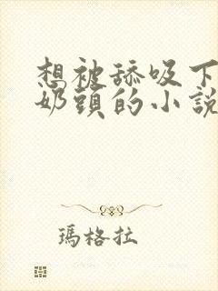 想被舔吸下面和奶头的小说