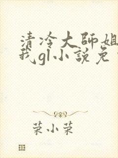 清冷大师姐总撩我gl小说免费阅读