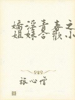 娇淫青春之放纵姐妹合欢小说