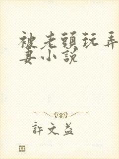被老头玩弄的娇妻小说