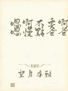 嗯啊不要啊好爽嗯慢点爸爸