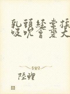 乳头经常揉捏和吸吮会变大吗