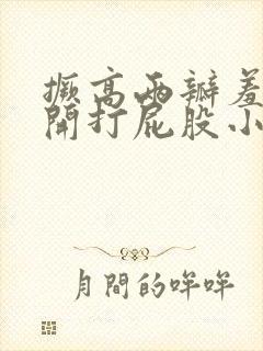 撅高两瓣羞耻扒开打屁股小说