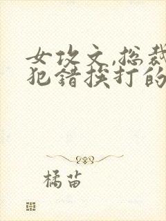 女攻文,总裁受犯错挨打的小说