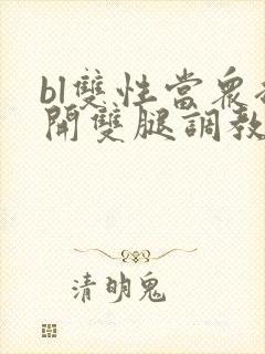 bl双性当众扒开双腿调教花蒂h文