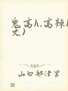 鬼高h,高辣h文)