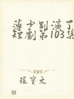 薄少别演了夫人短剧第103集