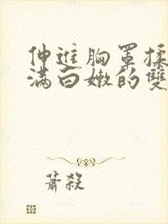 伸进胸罩揉捏丰满白嫩的双乳小说