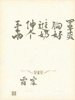 手伸进胸罩里摸两个奶好爽