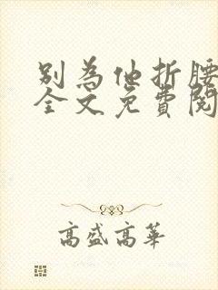 别为他折腰小说全文免费阅读无弹窗