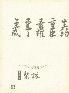 免费看重生后我成了权臣的掌中娇