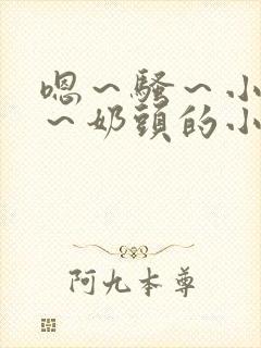 嗯～骚～小淫妇～奶头的小说