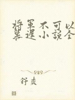 将军不可以云真慕迟小说全文免费阅读笔趣阁