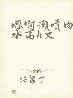 嗯啊潮喷肉失禁水高h文