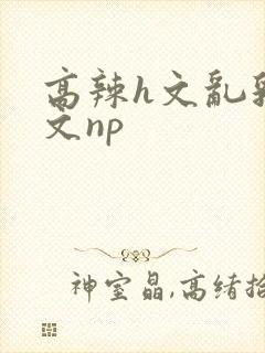 高辣h文乱乳h文np