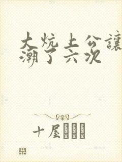 大炕上公让我高潮了六次