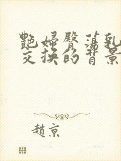 艳妇臀荡乳欲伦交换的背景故事