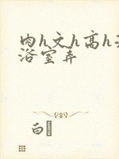 肉h文h高h湿浴室弄封面