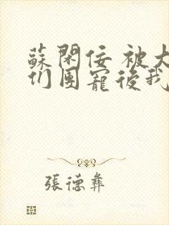 苏闲佞 被大佬们团宠后我野翻了