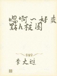 嗯啊～好爽用力点h校园