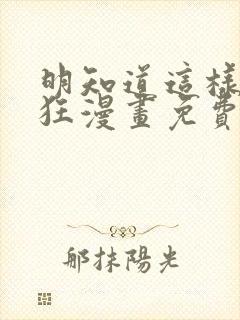 明知道这样很疯狂漫画免费阅读下拉式